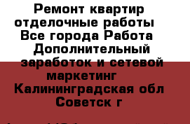 Ремонт квартир, отделочные работы. - Все города Работа » Дополнительный заработок и сетевой маркетинг   . Калининградская обл.,Советск г.